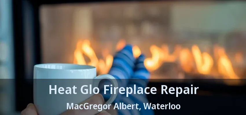 Heat Glo Fireplace Repair MacGregor Albert, Waterloo - ON