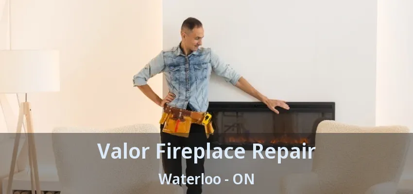 Valor Fireplace Repair Waterloo - ON Valor Fireplace Repair Waterloo - ON